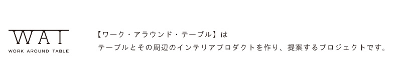 Work Around Table ワーク・アラウンド・テーブルはテーブルとその周辺のインテリアプロダクトを作り、提案するプロジェクトです。